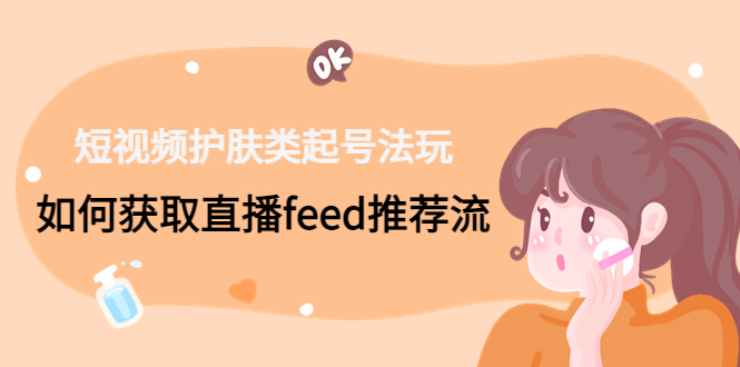 短视频护肤类起号玩法：如何获取直播feed推荐流！-Xiaobei云