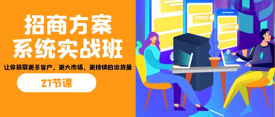 招商·方案系统实战班：让你获取更多客户，更大市场，更持续的出货量(27节)-Xiaobei云