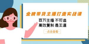 金牌带货主播打造实战课：百万主播 不可追，高效复制 是王道（10节课）-Xiaobei云
