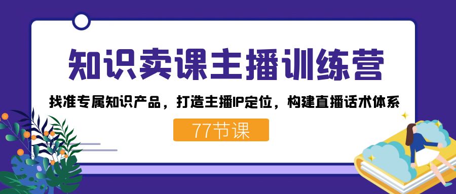 知识卖课主播训练营：找准专属知识产品，打造主播IP定位，构建直播话术体系-Xiaobei云