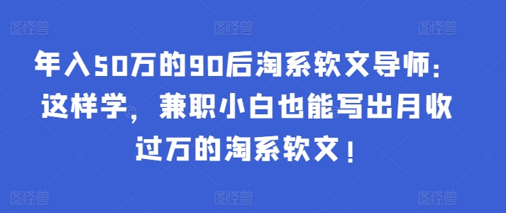 年入50万的90后淘系软文导师：这样学，兼职小白也能写出月收过万的淘系软文!-Xiaobei云