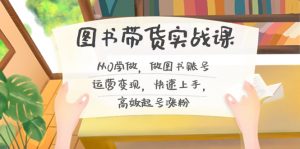 图书带货实战课2.0，从0学做，做图书账号运营变现，快速上手，高效起号涨粉-Xiaobei云