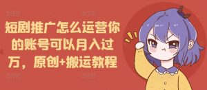 短剧推广怎么运营你的账号可以月入过万，原创+搬运教程-Xiaobei云