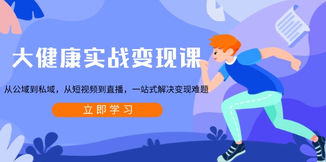 大健康实战变现课：从公域到私域，从短视频到直播，一站式解决变现难题-Xiaobei云