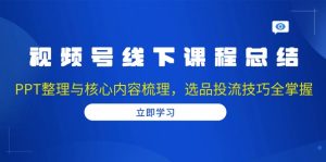 视频号线下课程总结：PPT整理与核心内容梳理，选品投流技巧全掌握-Xiaobei云