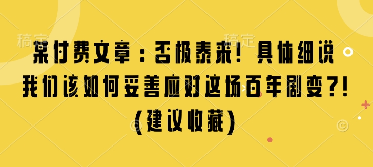 某付费文章：否极泰来! 具体细说 我们该如何妥善应对这场百年剧变!(建议收藏)-Xiaobei云