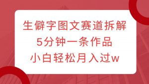生僻字图文赛道拆解，5分钟一条作品，小白轻松月入过w-Xiaobei云