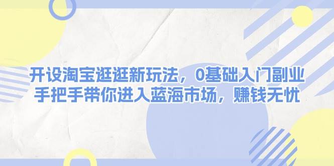 开设淘宝逛逛新玩法，0基础入门副业，手把手带你进入蓝海市场，赚钱无忧-Xiaobei云