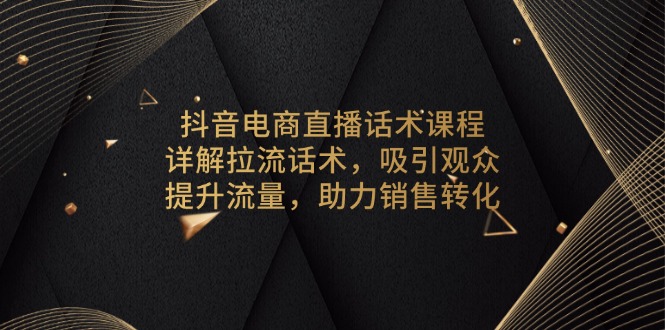 抖音电商直播话术课程，详解拉流话术，吸引观众，提升流量，助力销售转化-Xiaobei云