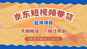 京东短视频带货 2025新风口 批量搬运 单号月入过万 上不封顶-Xiaobei云
