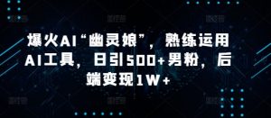 爆火AI“幽灵娘”，熟练运用AI工具，日引500+男粉，后端变现1W+【揭秘】-Xiaobei云