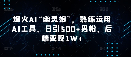 爆火AI“幽灵娘”，熟练运用AI工具，日引500+男粉，后端变现1W+【揭秘】-Xiaobei云
