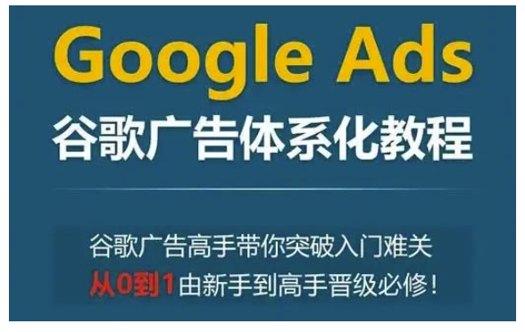 Google Ads谷歌广告体系化教程，谷歌广告高手带你突破入门难关，从0到1由新手到高手晋级必修-Xiaobei云
