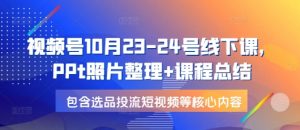 视频号10月23-24号线下课，PPt照片整理+课程总结，包含选品投流短视频等核心内容-Xiaobei云