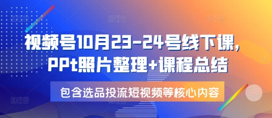 视频号10月23-24号线下课，PPt照片整理+课程总结，包含选品投流短视频等核心内容-Xiaobei云