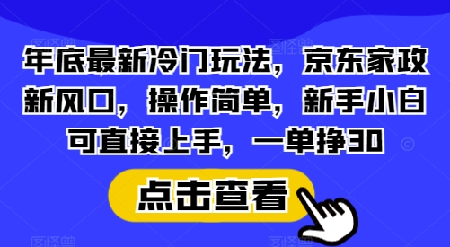 年底最新冷门玩法，京东家政新风口，操作简单，新手小白可直接上手，一单挣30【揭秘】-Xiaobei云
