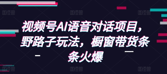 视频号AI语音对话项目，野路子玩法，橱窗带货条条火爆-Xiaobei云