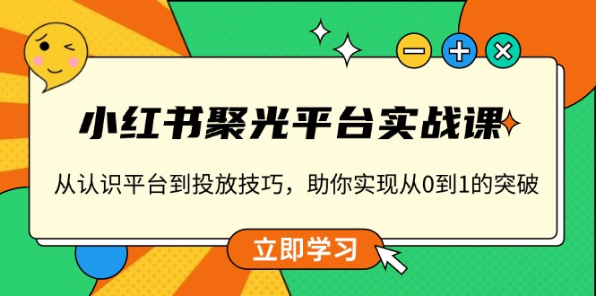 小红书 聚光平台实战课，从认识平台到投放技巧，助你实现从0到1的突破-Xiaobei云