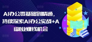 AI办公零基础到精通，持续探索AI办公实战+AI副业赚钱机会-Xiaobei云