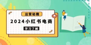 2024小红书电商教程，从入门到实战，教你有效打造爆款店铺，掌握选品技巧-Xiaobei云
