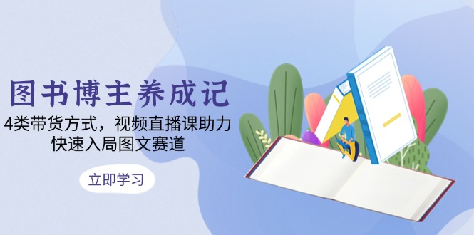 图书博主养成记：4类带货方式，视频直播课助力，快速入局图文赛道-Xiaobei云