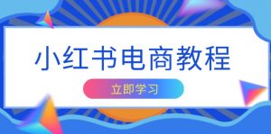 小红书电商教程，掌握帐号定位与内容创作技巧，打造爆款，实现商业变现-Xiaobei云