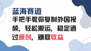 手把手教你复制外国视频，轻松搬运，蓝海赛道稳定通过原创，赚取收益-Xiaobei云