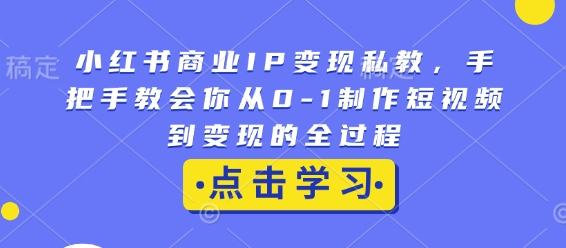 小红书商业IP变现私教，手把手教会你从0-1制作短视频到变现的全过程-Xiaobei云