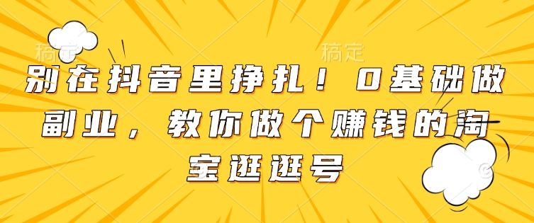 别在抖音里挣扎！0基础做副业，教你做个赚钱的淘宝逛逛号-Xiaobei云