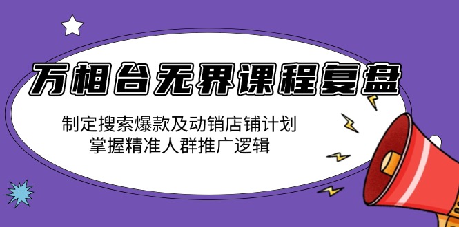 万相台无界课程复盘：制定搜索爆款及动销店铺计划，掌握精准人群推广逻辑-Xiaobei云