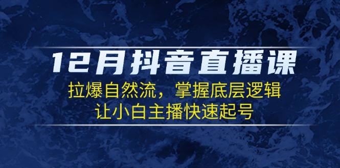 12月抖音直播课：拉爆自然流，掌握底层逻辑，让小白主播快速起号-Xiaobei云