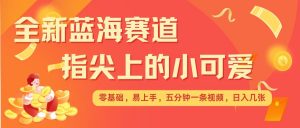 最新蓝海赛道，指尖上的小可爱，几分钟一条治愈系视频，日入几张，矩阵操作收益翻倍-Xiaobei云