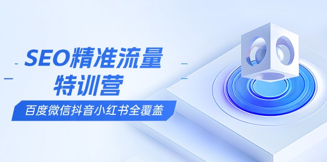 SEO精准流量特训营，百度微信抖音小红书全覆盖，带你搞懂搜索优化核心技巧-Xiaobei云