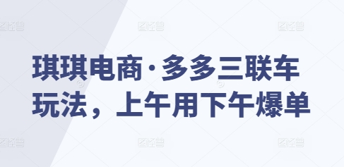 琪琪电商·多多三联车玩法，上午用下午爆单-Xiaobei云