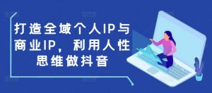 打造全域个人IP与商业IP，利用人性思维做抖音-Xiaobei云