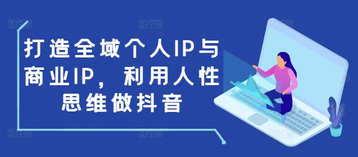 打造全域个人IP与商业IP，利用人性思维做抖音-Xiaobei云