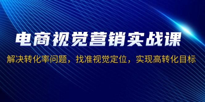 电商视觉营销实战课，解决转化率问题，找准视觉定位，实现高转化目标-Xiaobei云