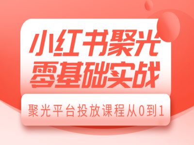 小红书聚光零基础实战，聚光平台投放课程从0到1-Xiaobei云