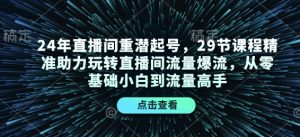 24年直播间重潜起号，29节课程精准助力玩转直播间流量爆流，从零基础小白到流量高手-Xiaobei云