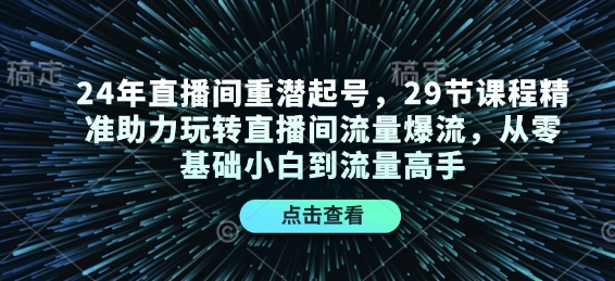 24年直播间重潜起号，29节课程精准助力玩转直播间流量爆流，从零基础小白到流量高手-Xiaobei云