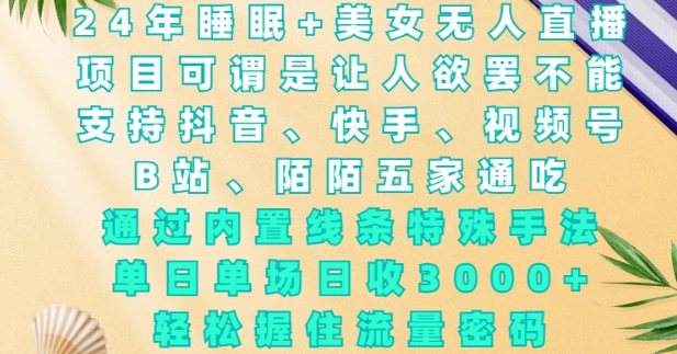 2024年睡眠+美女无人直播，通过内置线条特殊手法，单场日收3k+，轻松握住流量密码【揭秘】-Xiaobei云