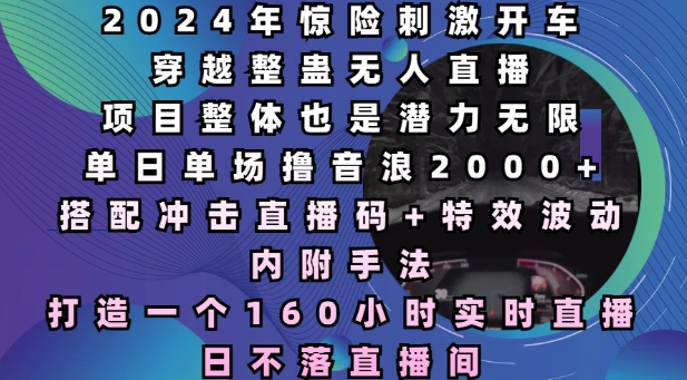 2024年惊险刺激开车穿越整蛊无人直播，单日单场撸音浪2000+，打造一个160小时实时直播日不落直播间【揭秘】-Xiaobei云