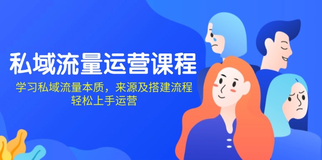 私域流量运营课程：学习私域流量本质，来源及搭建流程，轻松上手运营-Xiaobei云