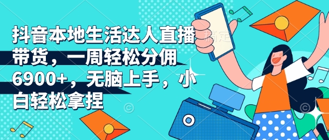 抖音本地生活达人直播带货，一周轻松分佣6900+，无脑上手，小白轻松拿捏【揭秘】-Xiaobei云