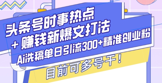 头条号时事热点+赚钱新爆文打法，Ai洗稿单日引流300+精准创业粉，目前可多号干【揭秘】-Xiaobei云