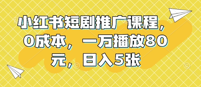 小红书短剧推广课程，0成本，一万播放80元，日入5张-Xiaobei云