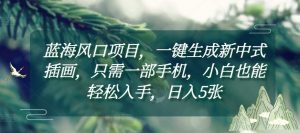 蓝海风口项目，一键生成新中式插画，只需一部手机，小白也能轻松入手，日入5张附详细教程【揭秘】-Xiaobei云