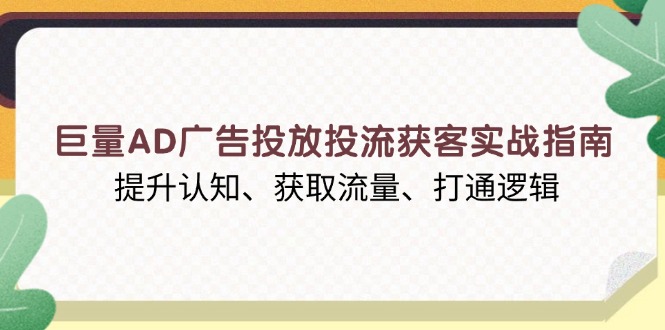 巨量AD广告投放投流获客实战指南，提升认知、获取流量、打通逻辑-Xiaobei云