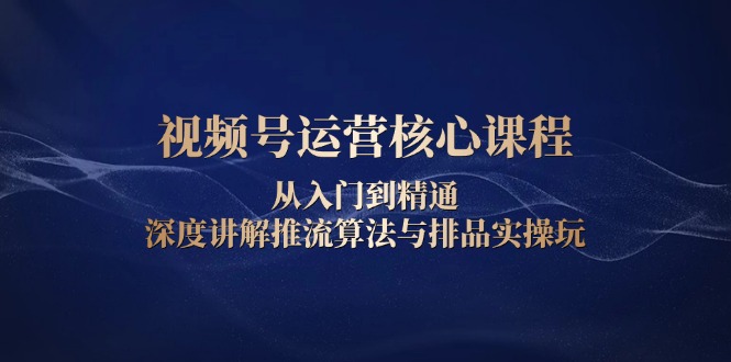 视频号运营核心课程，从入门到精通，深度讲解推流算法与排品实操玩-Xiaobei云