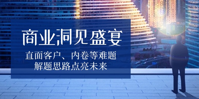 商业洞见盛宴，直面客户、内卷等难题，解题思路点亮未来-Xiaobei云